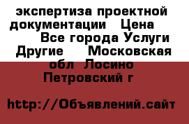 экспертиза проектной документации › Цена ­ 10 000 - Все города Услуги » Другие   . Московская обл.,Лосино-Петровский г.